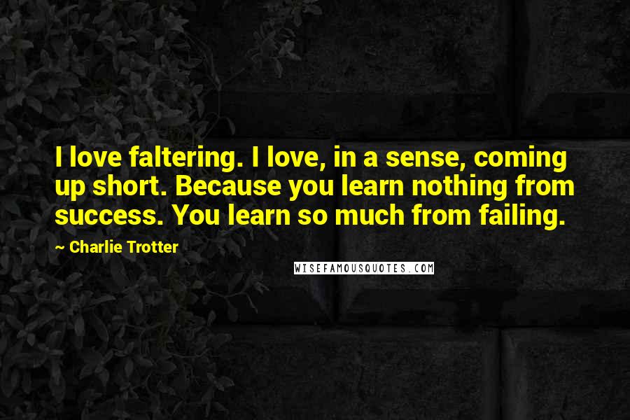 Charlie Trotter Quotes: I love faltering. I love, in a sense, coming up short. Because you learn nothing from success. You learn so much from failing.