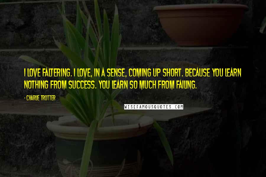 Charlie Trotter Quotes: I love faltering. I love, in a sense, coming up short. Because you learn nothing from success. You learn so much from failing.