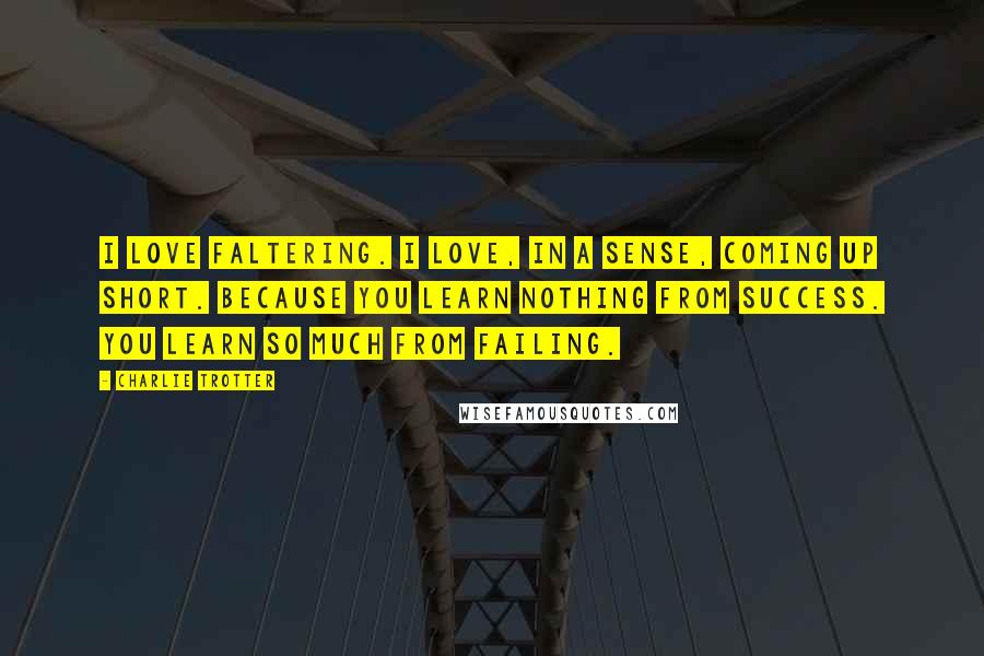 Charlie Trotter Quotes: I love faltering. I love, in a sense, coming up short. Because you learn nothing from success. You learn so much from failing.