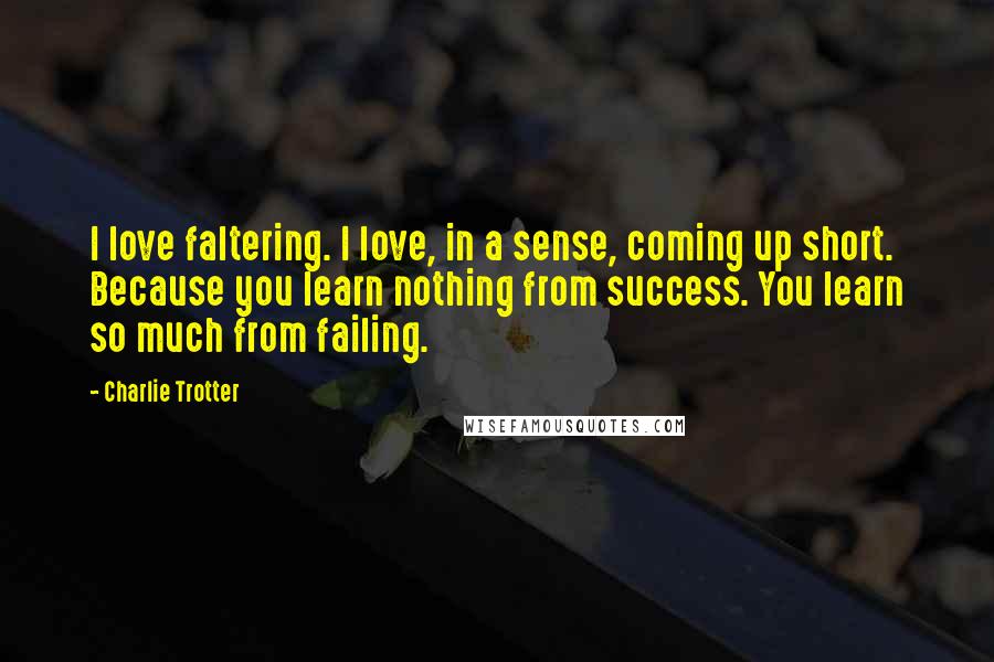 Charlie Trotter Quotes: I love faltering. I love, in a sense, coming up short. Because you learn nothing from success. You learn so much from failing.