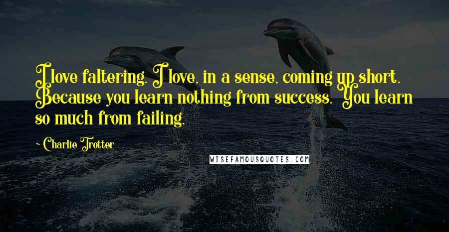 Charlie Trotter Quotes: I love faltering. I love, in a sense, coming up short. Because you learn nothing from success. You learn so much from failing.