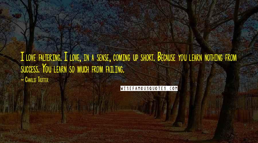 Charlie Trotter Quotes: I love faltering. I love, in a sense, coming up short. Because you learn nothing from success. You learn so much from failing.