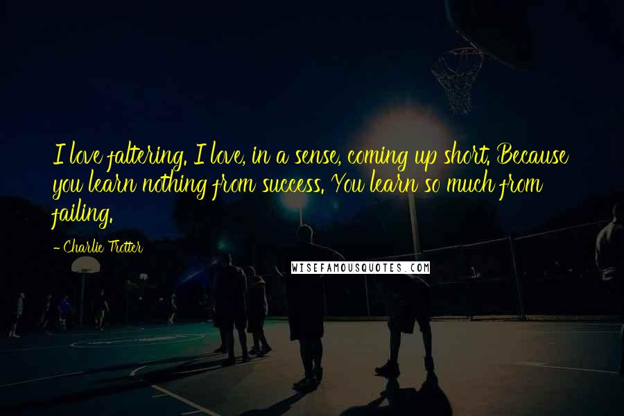 Charlie Trotter Quotes: I love faltering. I love, in a sense, coming up short. Because you learn nothing from success. You learn so much from failing.