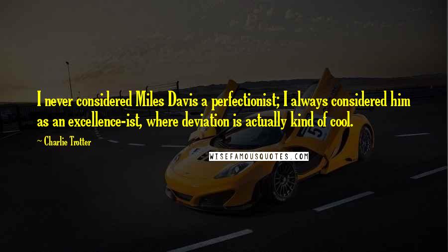 Charlie Trotter Quotes: I never considered Miles Davis a perfectionist; I always considered him as an excellence-ist, where deviation is actually kind of cool.