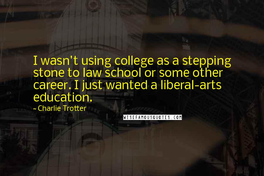 Charlie Trotter Quotes: I wasn't using college as a stepping stone to law school or some other career. I just wanted a liberal-arts education.