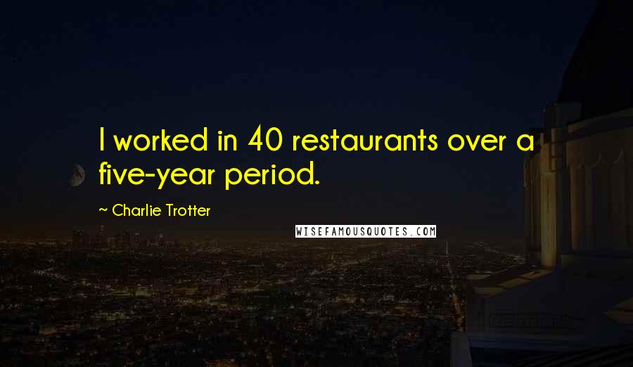 Charlie Trotter Quotes: I worked in 40 restaurants over a five-year period.