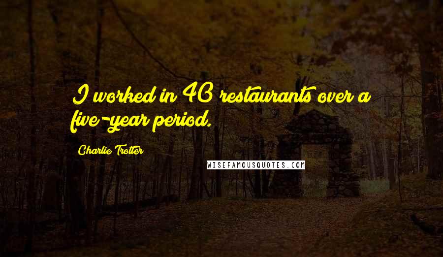 Charlie Trotter Quotes: I worked in 40 restaurants over a five-year period.