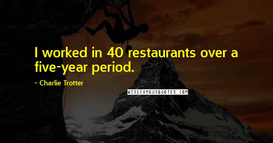 Charlie Trotter Quotes: I worked in 40 restaurants over a five-year period.
