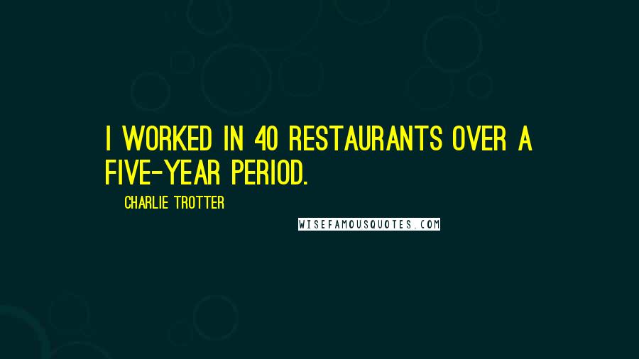 Charlie Trotter Quotes: I worked in 40 restaurants over a five-year period.
