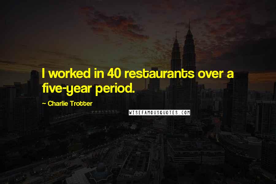 Charlie Trotter Quotes: I worked in 40 restaurants over a five-year period.