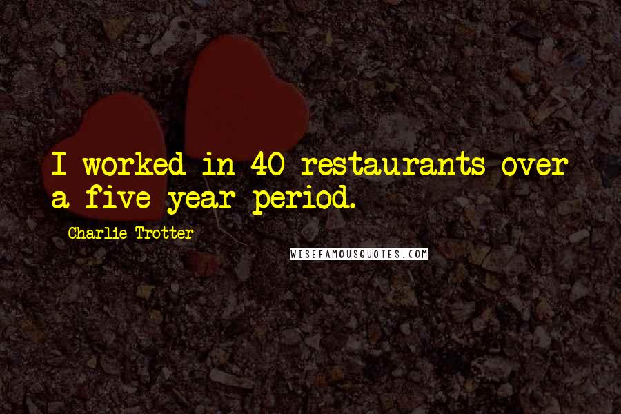 Charlie Trotter Quotes: I worked in 40 restaurants over a five-year period.