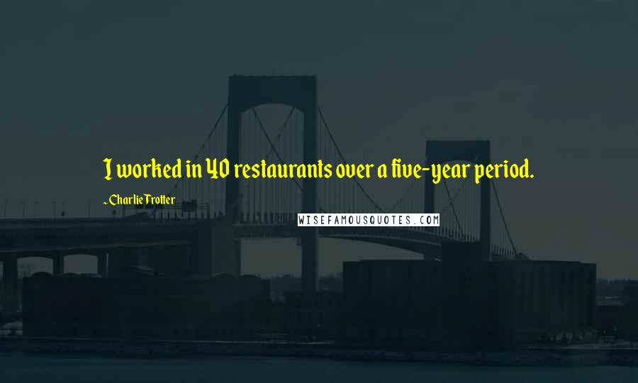 Charlie Trotter Quotes: I worked in 40 restaurants over a five-year period.