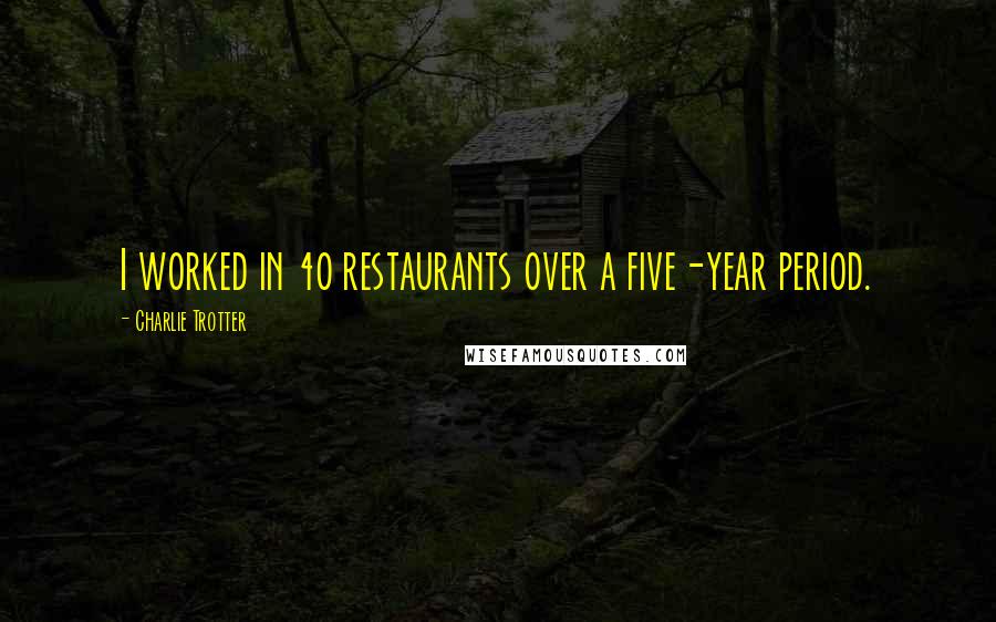 Charlie Trotter Quotes: I worked in 40 restaurants over a five-year period.