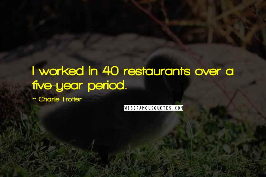 Charlie Trotter Quotes: I worked in 40 restaurants over a five-year period.