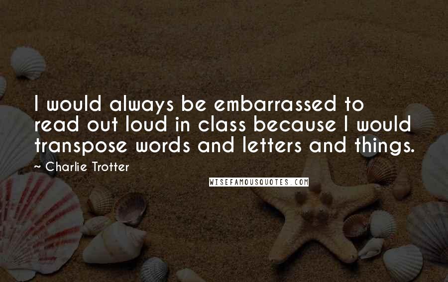 Charlie Trotter Quotes: I would always be embarrassed to read out loud in class because I would transpose words and letters and things.