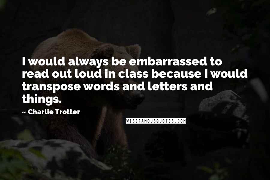 Charlie Trotter Quotes: I would always be embarrassed to read out loud in class because I would transpose words and letters and things.