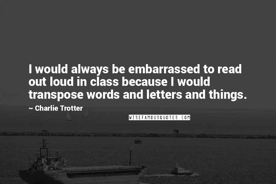 Charlie Trotter Quotes: I would always be embarrassed to read out loud in class because I would transpose words and letters and things.