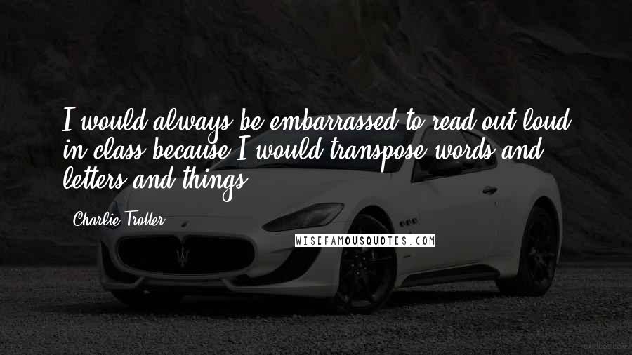 Charlie Trotter Quotes: I would always be embarrassed to read out loud in class because I would transpose words and letters and things.