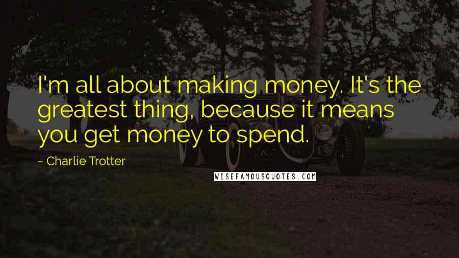 Charlie Trotter Quotes: I'm all about making money. It's the greatest thing, because it means you get money to spend.