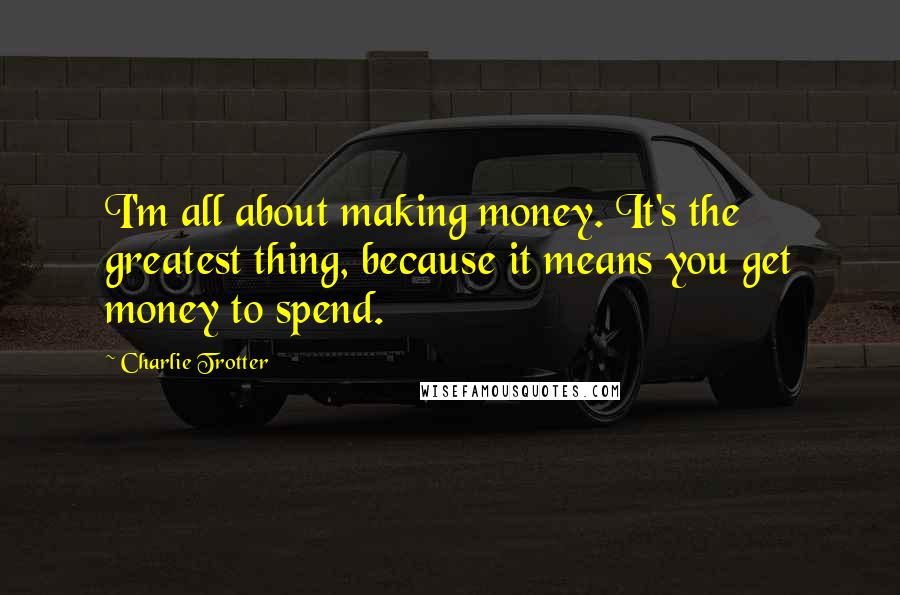 Charlie Trotter Quotes: I'm all about making money. It's the greatest thing, because it means you get money to spend.