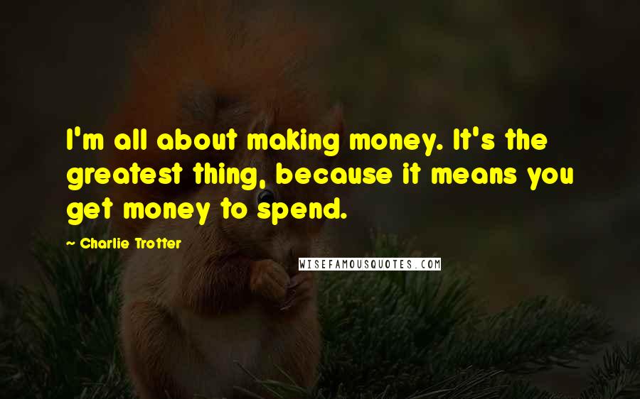 Charlie Trotter Quotes: I'm all about making money. It's the greatest thing, because it means you get money to spend.