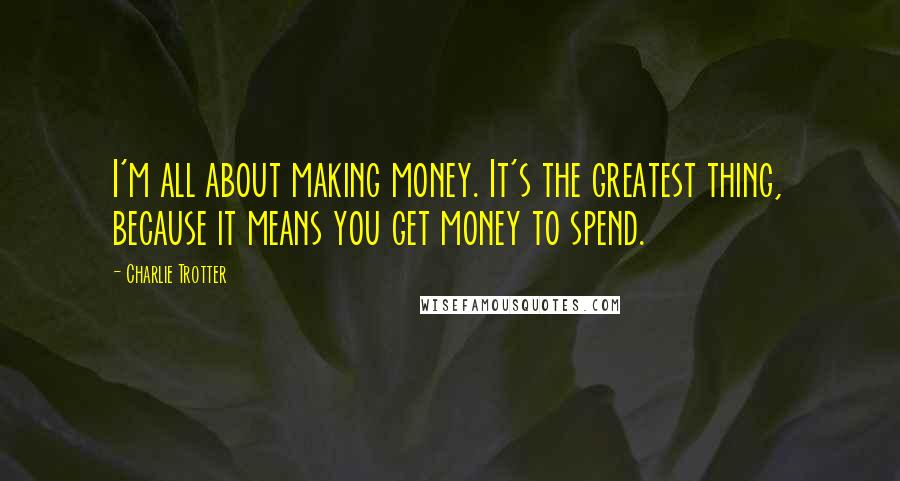 Charlie Trotter Quotes: I'm all about making money. It's the greatest thing, because it means you get money to spend.
