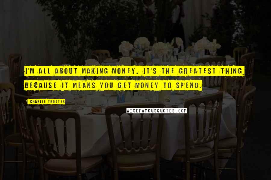 Charlie Trotter Quotes: I'm all about making money. It's the greatest thing, because it means you get money to spend.
