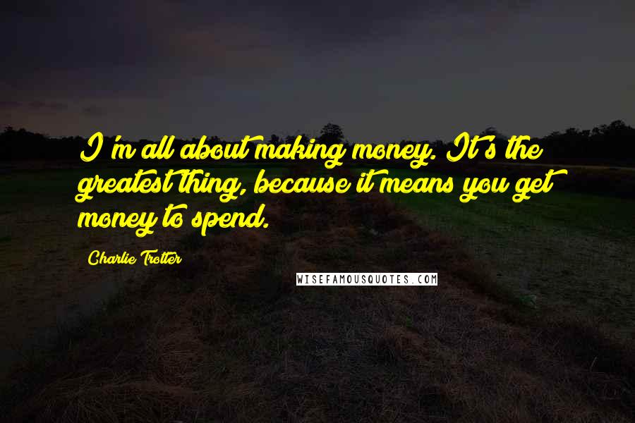 Charlie Trotter Quotes: I'm all about making money. It's the greatest thing, because it means you get money to spend.