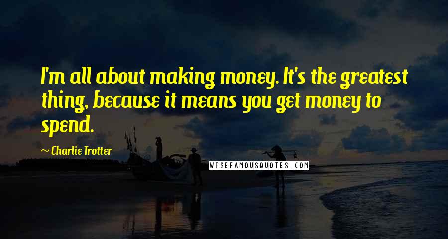 Charlie Trotter Quotes: I'm all about making money. It's the greatest thing, because it means you get money to spend.