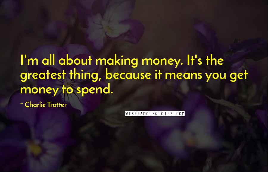 Charlie Trotter Quotes: I'm all about making money. It's the greatest thing, because it means you get money to spend.