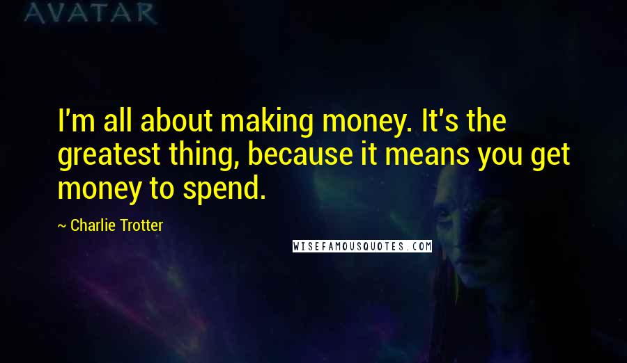 Charlie Trotter Quotes: I'm all about making money. It's the greatest thing, because it means you get money to spend.