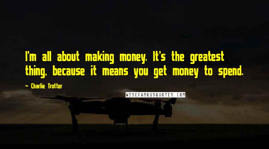 Charlie Trotter Quotes: I'm all about making money. It's the greatest thing, because it means you get money to spend.