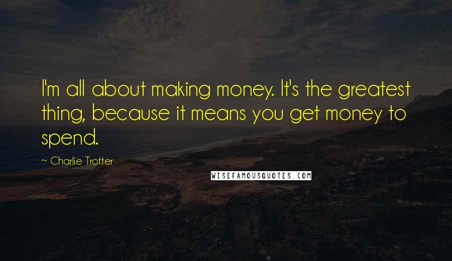 Charlie Trotter Quotes: I'm all about making money. It's the greatest thing, because it means you get money to spend.