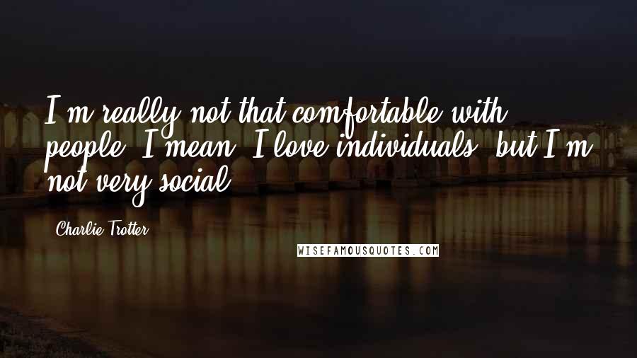 Charlie Trotter Quotes: I'm really not that comfortable with people. I mean, I love individuals, but I'm not very social.