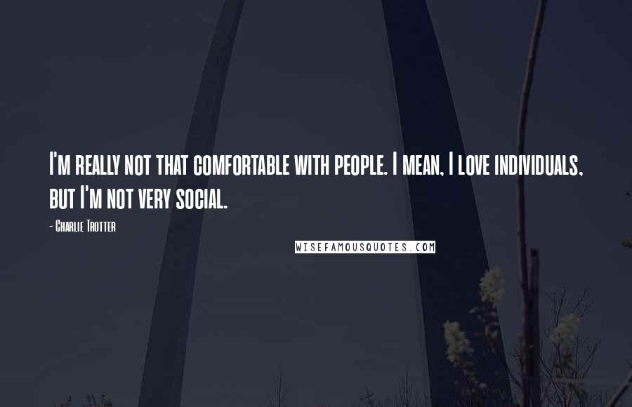 Charlie Trotter Quotes: I'm really not that comfortable with people. I mean, I love individuals, but I'm not very social.