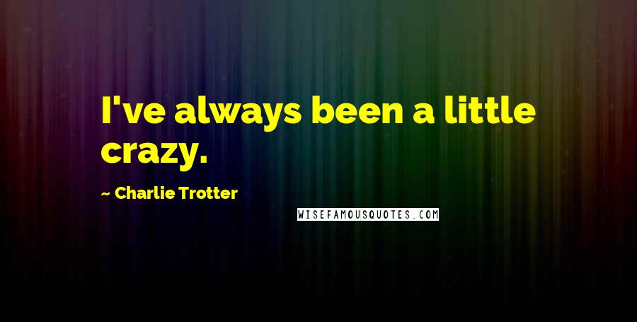 Charlie Trotter Quotes: I've always been a little crazy.