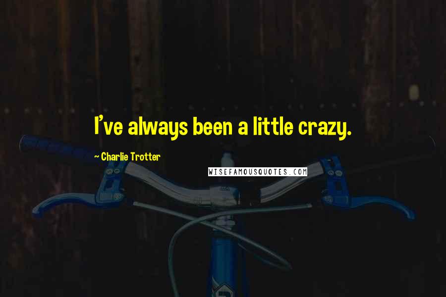 Charlie Trotter Quotes: I've always been a little crazy.