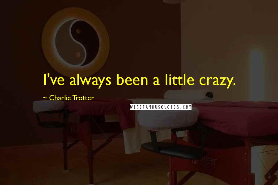 Charlie Trotter Quotes: I've always been a little crazy.