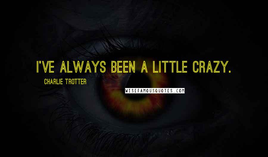 Charlie Trotter Quotes: I've always been a little crazy.