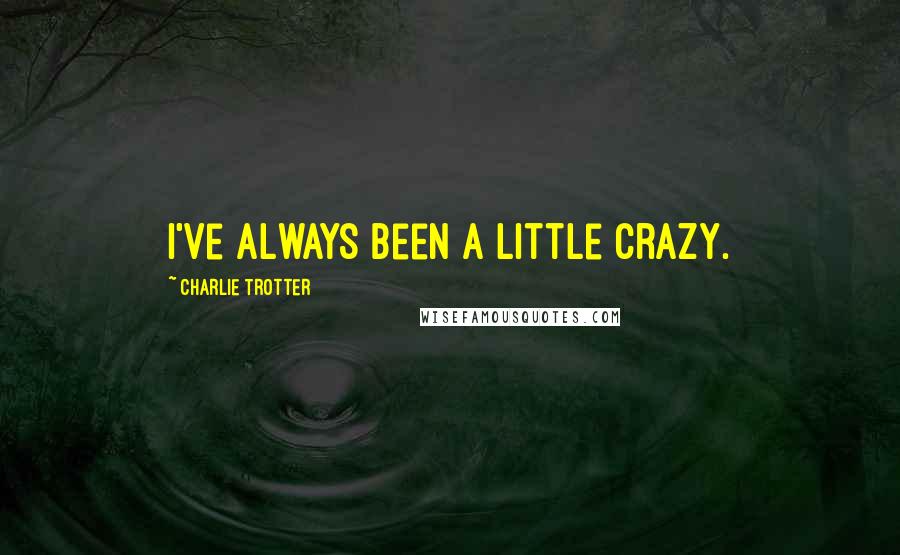 Charlie Trotter Quotes: I've always been a little crazy.