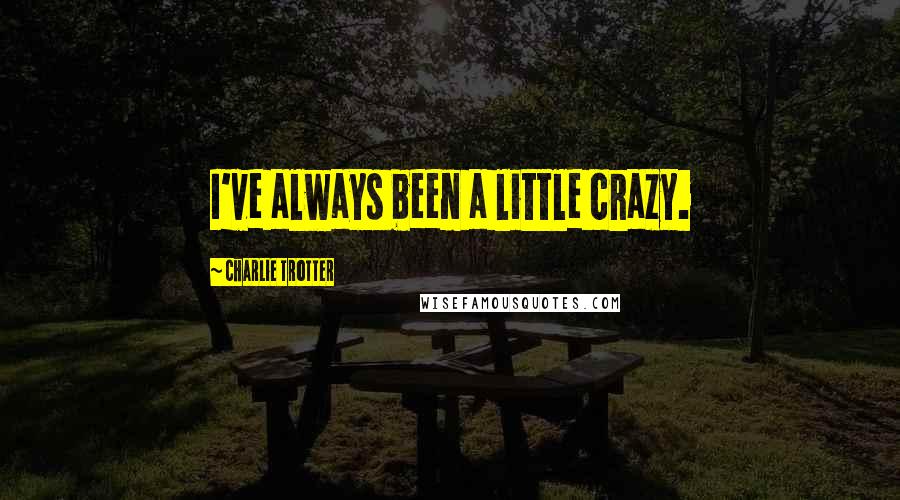 Charlie Trotter Quotes: I've always been a little crazy.