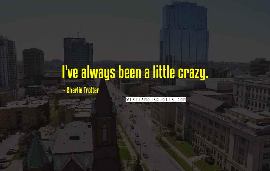 Charlie Trotter Quotes: I've always been a little crazy.