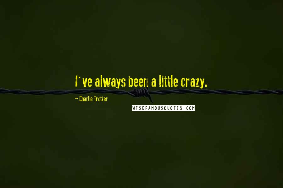 Charlie Trotter Quotes: I've always been a little crazy.