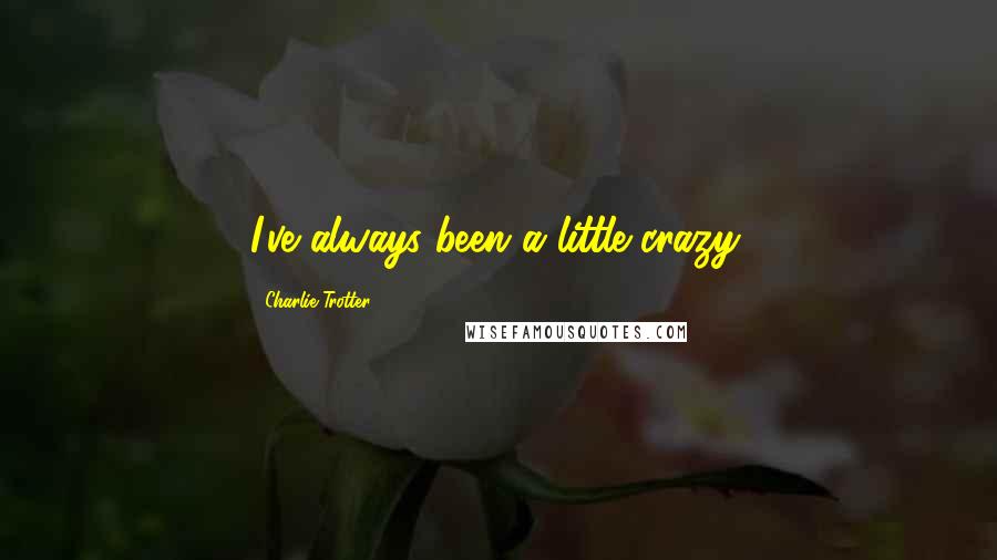 Charlie Trotter Quotes: I've always been a little crazy.