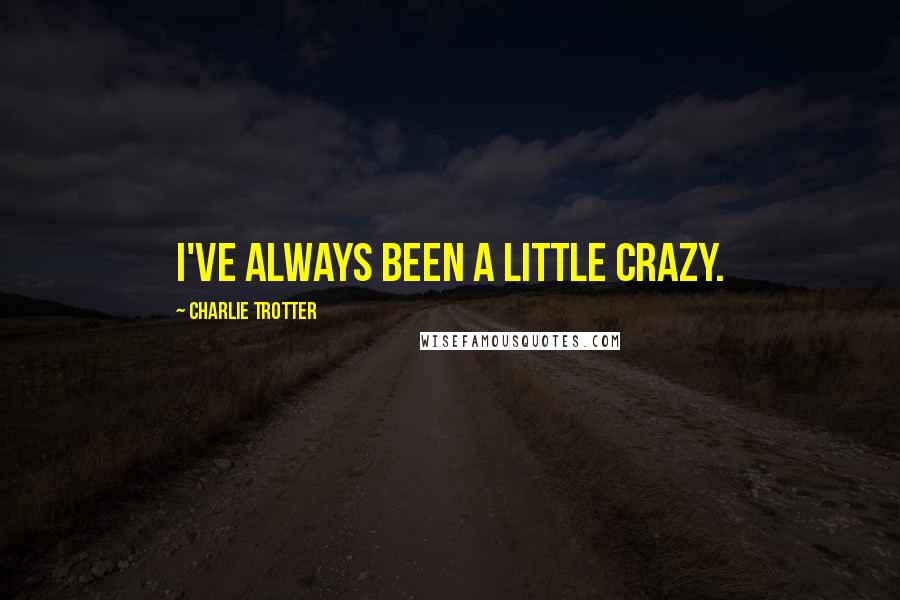 Charlie Trotter Quotes: I've always been a little crazy.