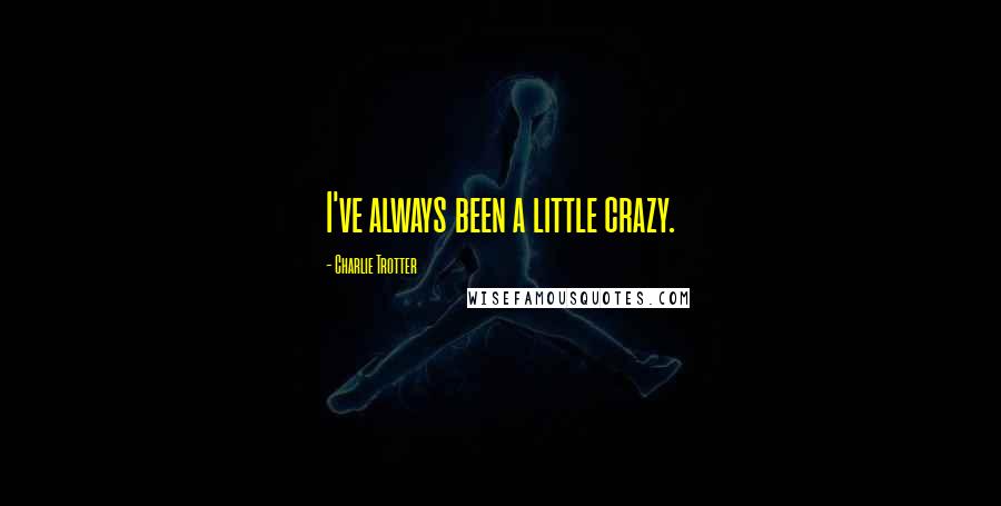 Charlie Trotter Quotes: I've always been a little crazy.