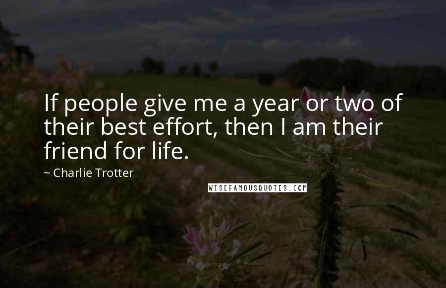 Charlie Trotter Quotes: If people give me a year or two of their best effort, then I am their friend for life.