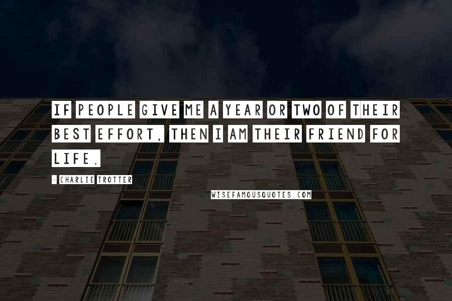 Charlie Trotter Quotes: If people give me a year or two of their best effort, then I am their friend for life.