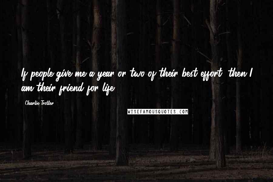 Charlie Trotter Quotes: If people give me a year or two of their best effort, then I am their friend for life.