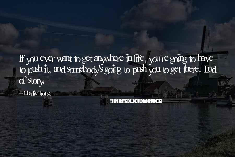 Charlie Trotter Quotes: If you ever want to get anywhere in life, you're going to have to push it, and somebody's going to push you to get there. End of story.